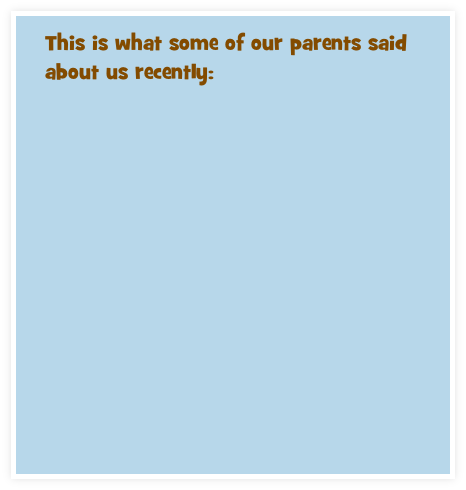 This is what some of our parents said about us recently:
